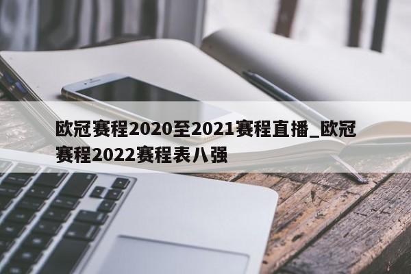 欧冠赛程2020至2021赛程直播_欧冠赛程2022赛程表八强