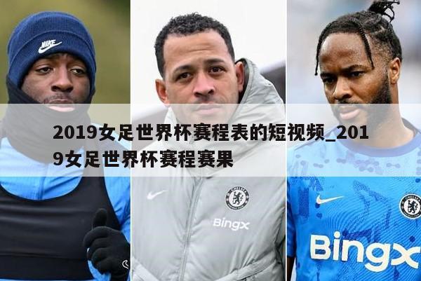 2019女足世界杯赛程表的短视频_2019女足世界杯赛程赛果