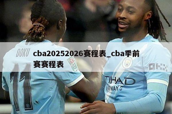 cba20252026赛程表_cba季前赛赛程表