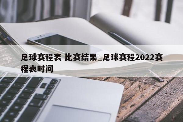 足球赛程表 比赛结果_足球赛程2022赛程表时间