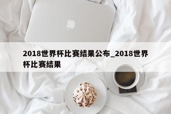 2018世界杯比赛结果公布_2018世界杯比赛结果