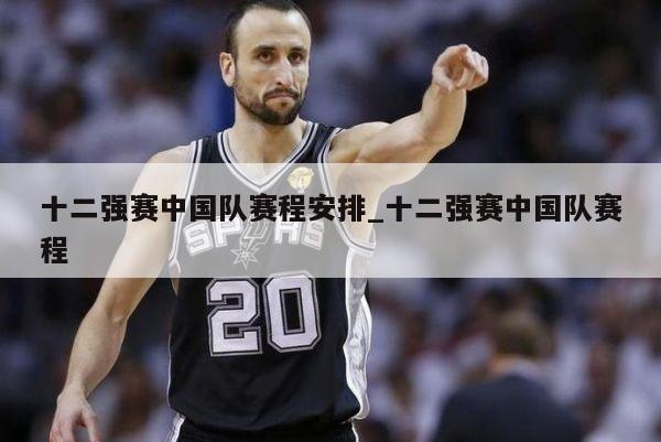 十二强赛中国队赛程安排_十二强赛中国队赛程