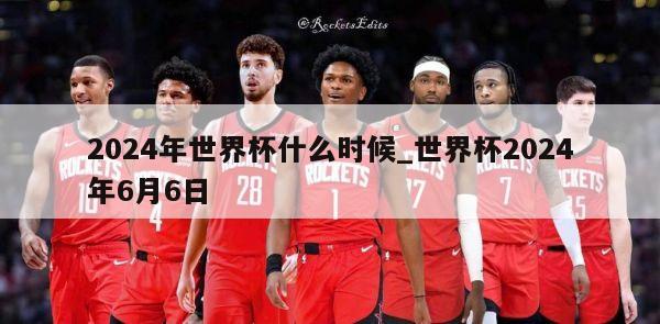 2024年世界杯什么时候_世界杯2024年6月6日