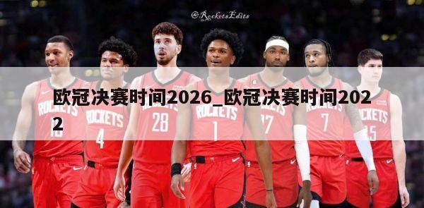 欧冠决赛时间2026_欧冠决赛时间2022