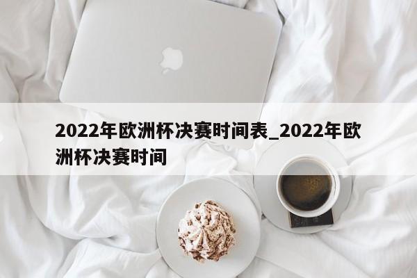 2022年欧洲杯决赛时间表_2022年欧洲杯决赛时间