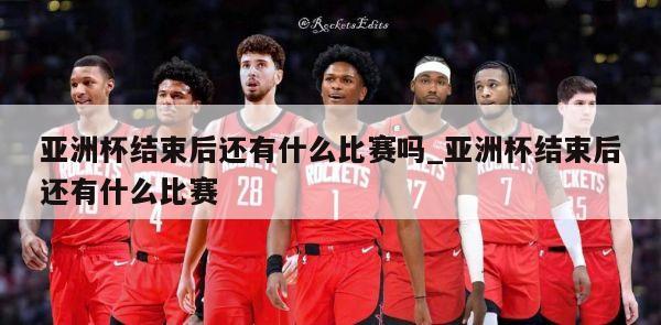 亚洲杯结束后还有什么比赛吗_亚洲杯结束后还有什么比赛