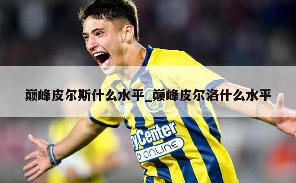 巅峰皮尔斯什么水平_巅峰皮尔洛什么水平