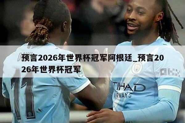 预言2026年世界杯冠军阿根廷_预言2026年世界杯冠军