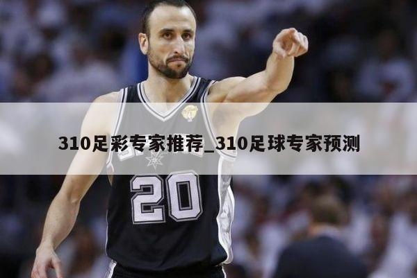 310足彩专家推荐_310足球专家预测