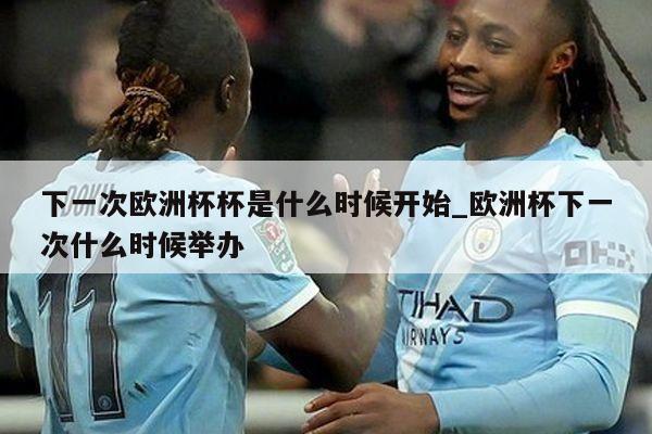 下一次欧洲杯杯是什么时候开始_欧洲杯下一次什么时候举办