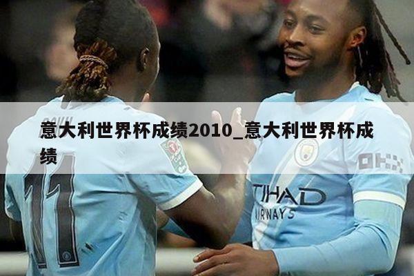 意大利世界杯成绩2010_意大利世界杯成绩