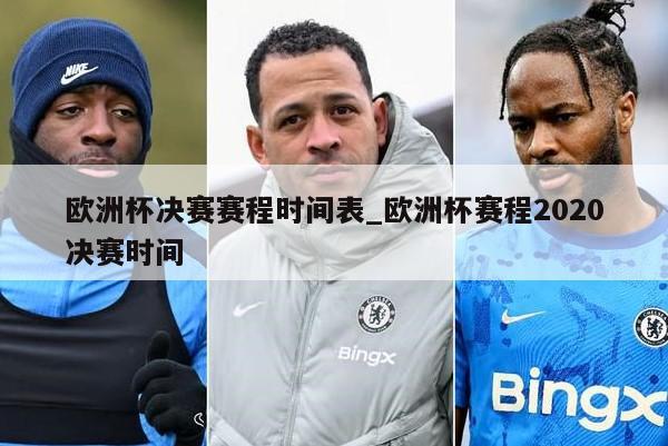 欧洲杯决赛赛程时间表_欧洲杯赛程2020决赛时间