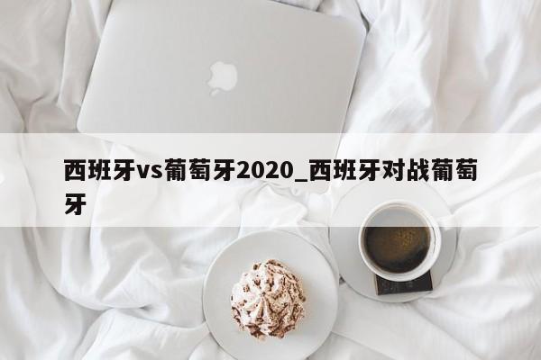 西班牙vs葡萄牙2020_西班牙对战葡萄牙