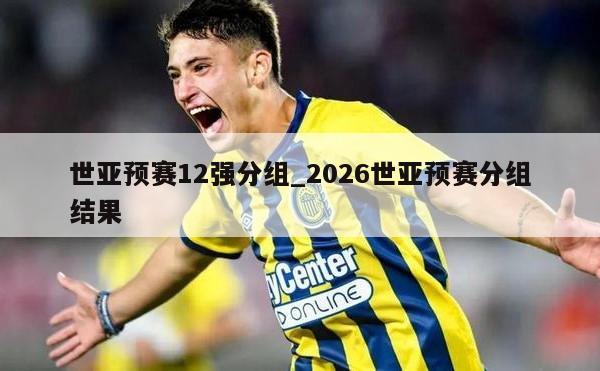 世亚预赛12强分组_2026世亚预赛分组结果