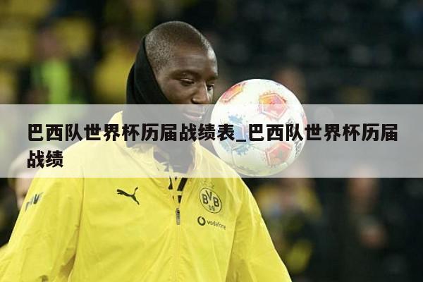 巴西队世界杯历届战绩表_巴西队世界杯历届战绩