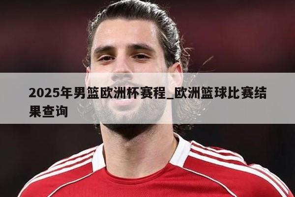 2025年男篮欧洲杯赛程_欧洲篮球比赛结果查询