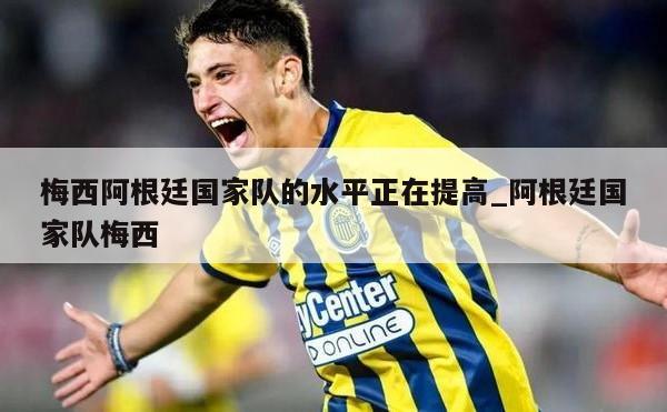 梅西阿根廷国家队的水平正在提高_阿根廷国家队梅西