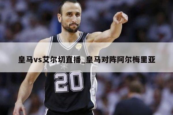 皇马vs艾尔切直播_皇马对阵阿尔梅里亚