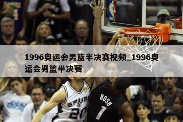 1996奥运会男篮半决赛视频_1996奥运会男篮半决赛
