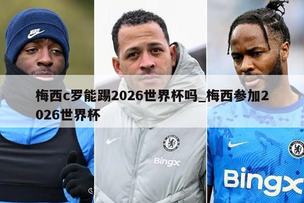 梅西c罗能踢2026世界杯吗_梅西参加2026世界杯