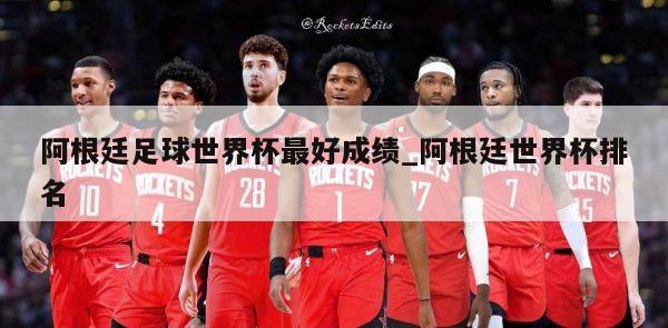 阿根廷足球世界杯最好成绩_阿根廷世界杯排名