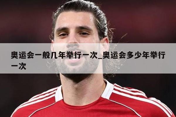 奥运会一般几年举行一次_奥运会多少年举行一次