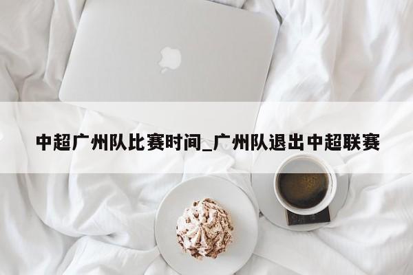 中超广州队比赛时间_广州队退出中超联赛
