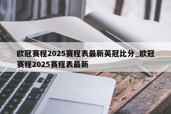 欧冠赛程2025赛程表最新英冠比分_欧冠赛程2025赛程表最新