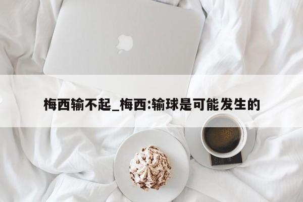 梅西输不起_梅西:输球是可能发生的