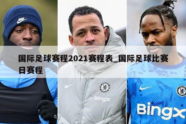 国际足球赛程2021赛程表_国际足球比赛日赛程