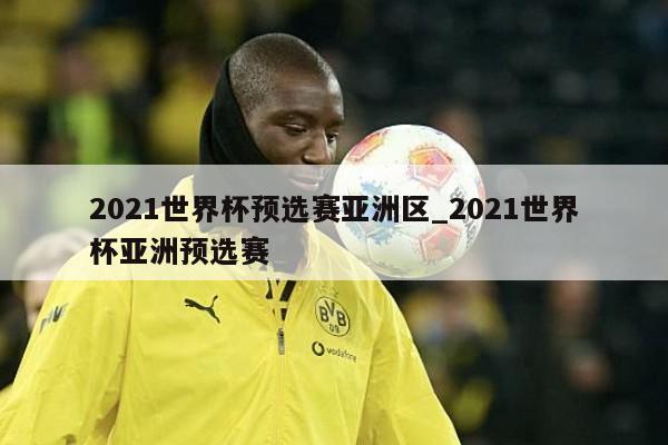 2021世界杯预选赛亚洲区_2021世界杯亚洲预选赛
