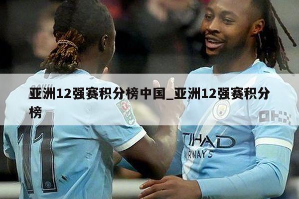 亚洲12强赛积分榜中国_亚洲12强赛积分榜