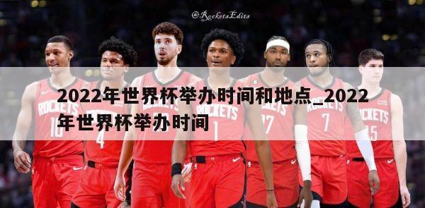 2022年世界杯举办时间和地点_2022年世界杯举办时间