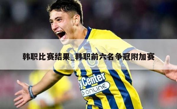 韩职比赛结果_韩职前六名争冠附加赛