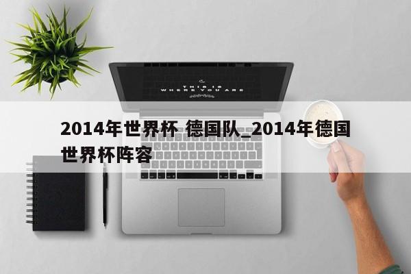 2014年世界杯 德国队_2014年德国世界杯阵容
