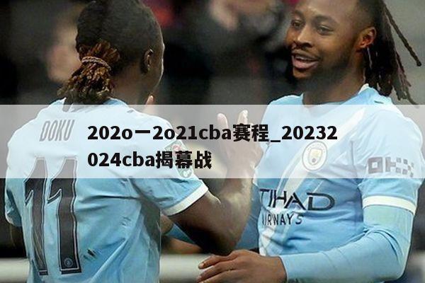 202o一2o21cba赛程_20232024cba揭幕战