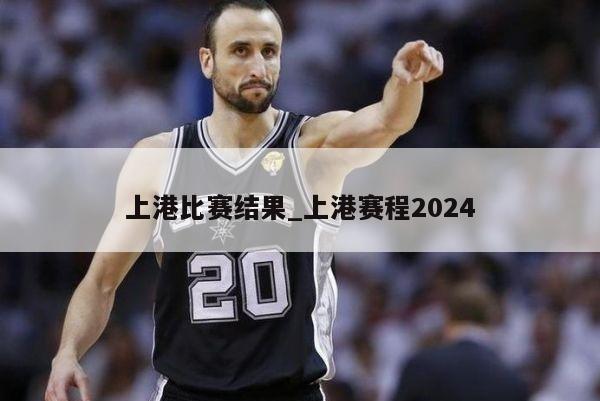 上港比赛结果_上港赛程2024